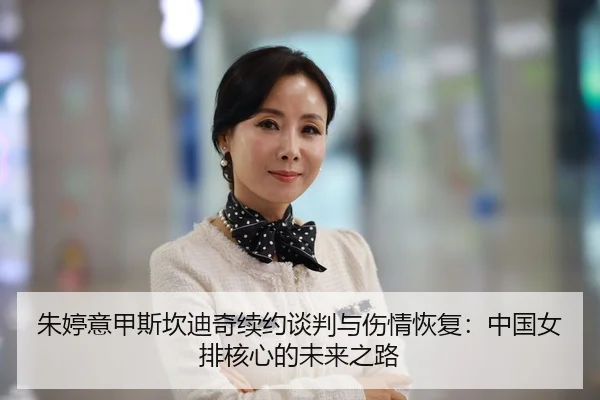 朱婷意甲斯坎迪奇续约谈判与伤情恢复：中国女排核心的未来之路