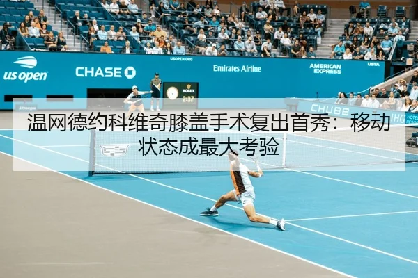 温网德约科维奇膝盖手术复出首秀：移动状态成最大考验