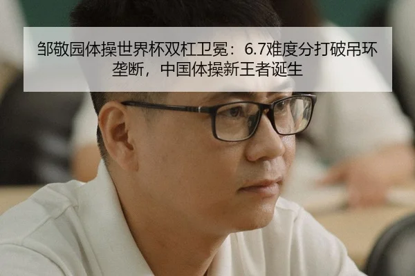 邹敬园体操世界杯双杠卫冕：6.7难度分打破吊环垄断，中国体操新王者诞生