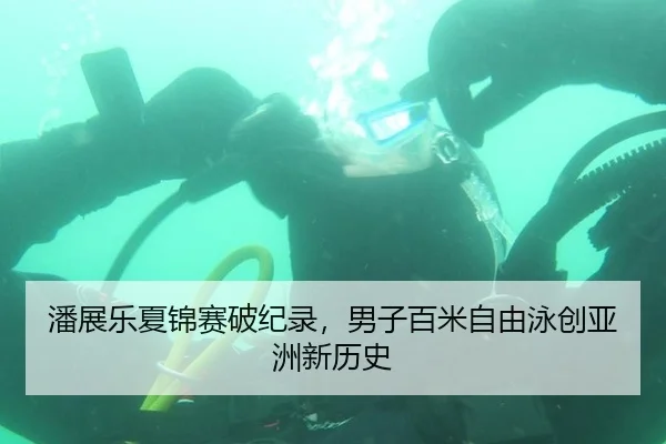 潘展乐夏锦赛破纪录，男子百米自由泳创亚洲新历史