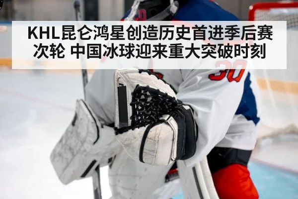 KHL昆仑鸿星创造历史首进季后赛次轮 中国冰球迎来重大突破时刻