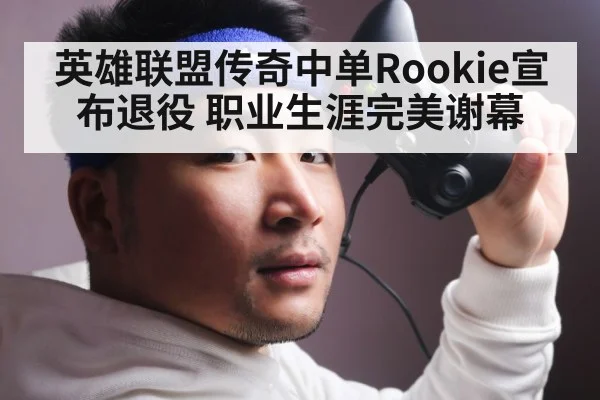 英雄联盟传奇中单Rookie宣布退役 职业生涯完美谢幕