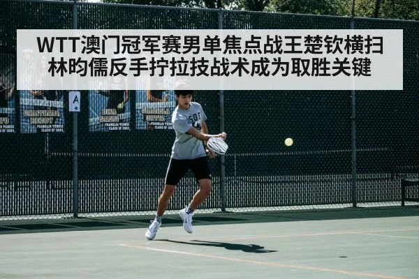 WTT澳门冠军赛男单焦点战王楚钦横扫林昀儒反手拧拉技战术成为取胜关键